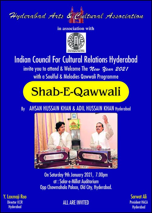 PROGRAMME OF QAWWALI ON SATURDAY 09TH JANUARY 2021 FROM 7 PM ONWARDS AT SALAR-e -MILLAT, HYDERABAD ICCR Hyderabad in association with Hyderabad Arts and Cultural Association is presenting Qawwali Melodies to Welcome the NEW YEAR 2021 in Shab e Qawwali on 9th January 2021 from 7 pm onwards at Salar-e-Millat Auditorium, Old City Hyderabad. All are cordially welcome all - Covid-19 guidelines will be followed.